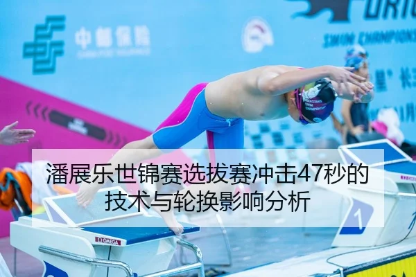 潘展乐世锦赛选拔赛冲击47秒的技术与轮换影响分析