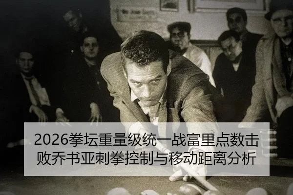 2026拳坛重量级统一战富里点数击败乔书亚刺拳控制与移动距离分析