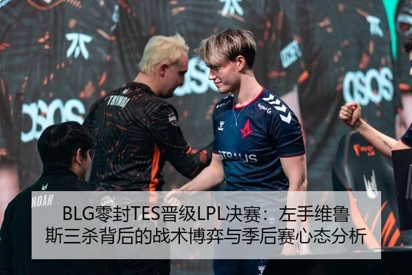 BLG零封TES晋级LPL决赛：左手维鲁斯三杀背后的战术博弈与季后赛心态分析
