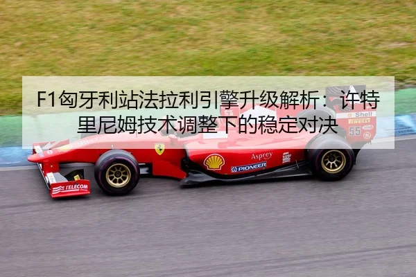 F1匈牙利站法拉利引擎升级解析：许特里尼姆技术调整下的稳定对决